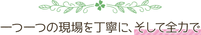 一つ一つの現場を丁寧に、そして全力で